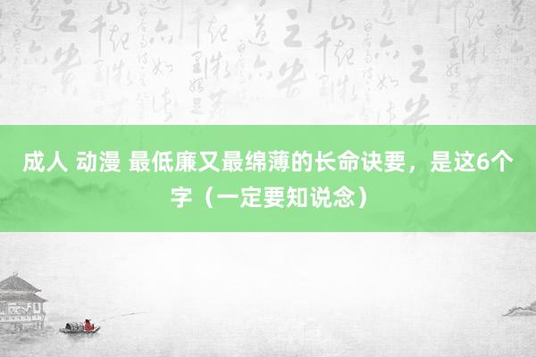 成人 动漫 最低廉又最绵薄的长命诀要，是这6个字（一定要知说念）