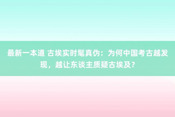 最新一本道 古埃实时髦真伪：为何中国考古越发现，越让东谈主质疑古埃及？