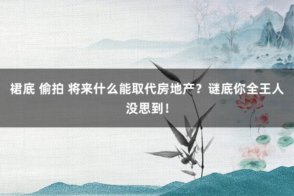 裙底 偷拍 将来什么能取代房地产？谜底你全王人没思到！