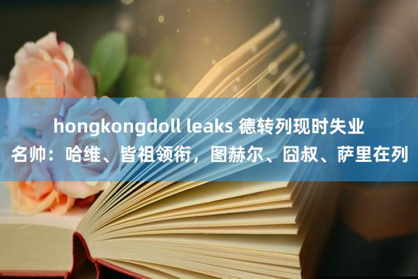 hongkongdoll leaks 德转列现时失业名帅：哈维、皆祖领衔，图赫尔、囧叔、萨里在列