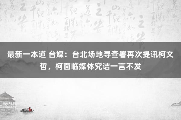 最新一本道 台媒：台北场地寻查署再次提讯柯文哲，柯面临媒体究诘一言不发