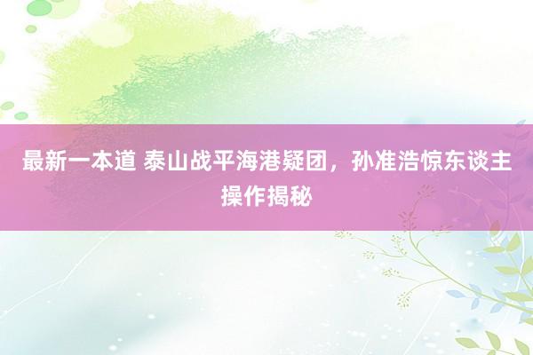 最新一本道 泰山战平海港疑团，孙准浩惊东谈主操作揭秘