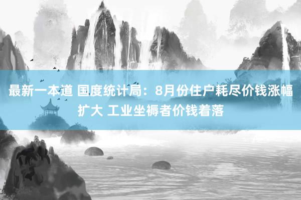 最新一本道 国度统计局：8月份住户耗尽价钱涨幅扩大 工业坐褥者价钱着落