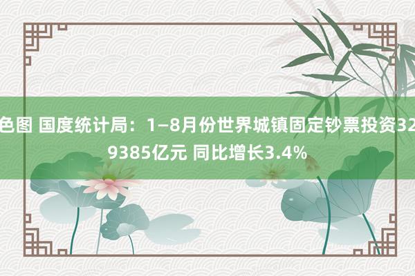 色图 国度统计局：1—8月份世界城镇固定钞票投资329385亿元 同比增长3.4%