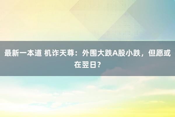 最新一本道 机诈天尊：外围大跌A股小跌，但愿或在翌日？