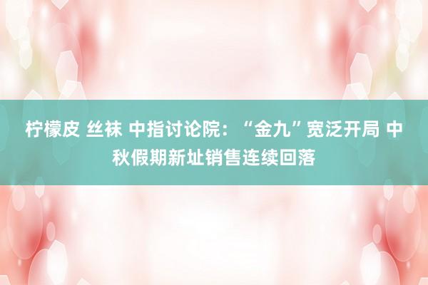 柠檬皮 丝袜 中指讨论院：“金九”宽泛开局 中秋假期新址销售连续回落