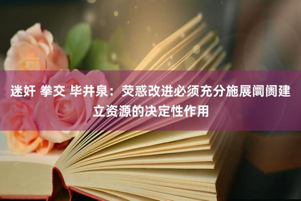 迷奸 拳交 毕井泉：荧惑改进必须充分施展阛阓建立资源的决定性作用