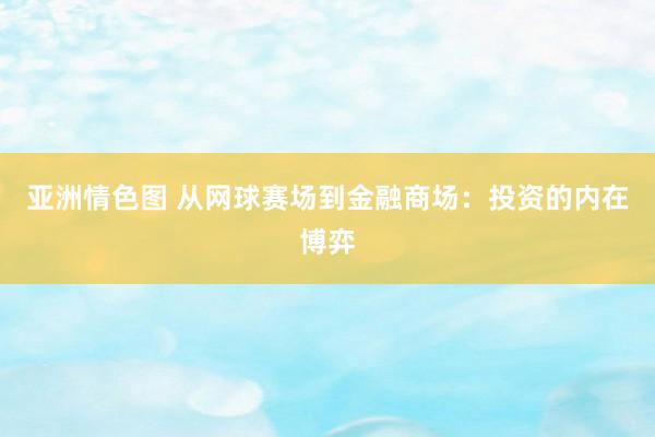 亚洲情色图 从网球赛场到金融商场：投资的内在博弈