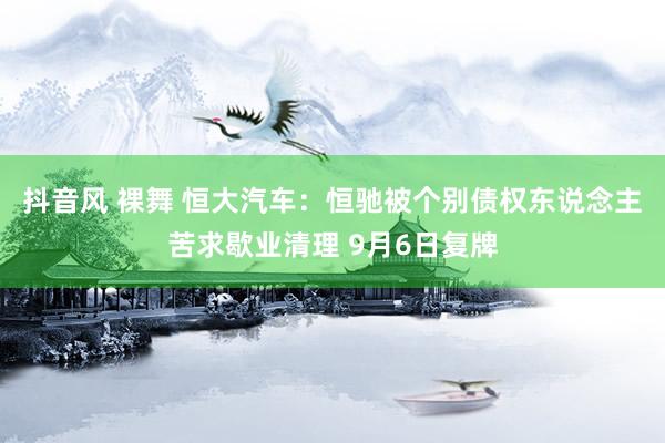 抖音风 裸舞 恒大汽车：恒驰被个别债权东说念主苦求歇业清理 9月6日复牌