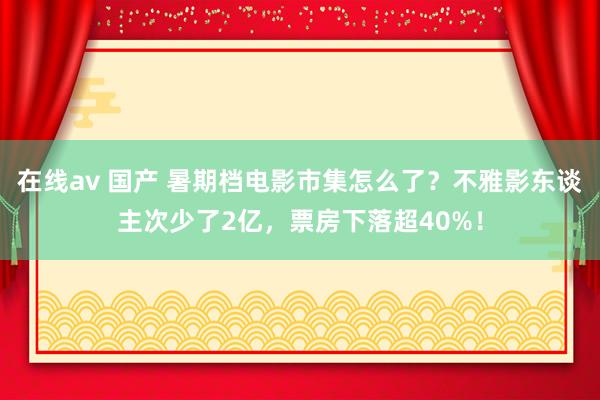 在线av 国产 暑期档电影市集怎么了？不雅影东谈主次少了2亿，票房下落超40%！