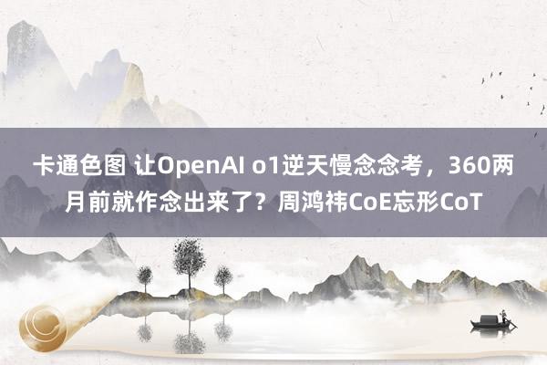 卡通色图 让OpenAI o1逆天慢念念考，360两月前就作念出来了？周鸿祎CoE忘形CoT