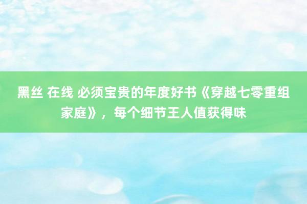 黑丝 在线 必须宝贵的年度好书《穿越七零重组家庭》，每个细节王人值获得味