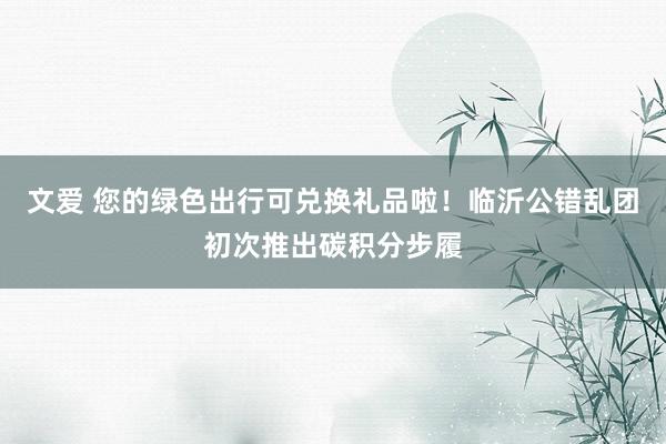 文爱 您的绿色出行可兑换礼品啦！临沂公错乱团初次推出碳积分步履