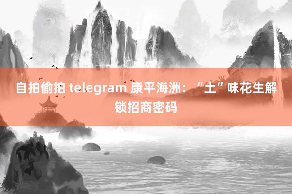 自拍偷拍 telegram 康平海洲：“土”味花生解锁招商密码