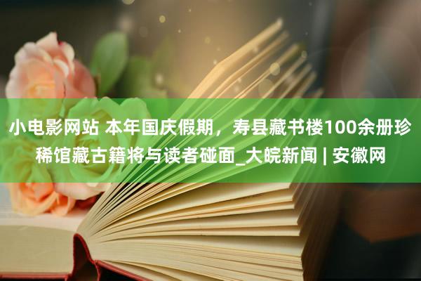 小电影网站 本年国庆假期，寿县藏书楼100余册珍稀馆藏古籍将与读者碰面_大皖新闻 | 安徽网