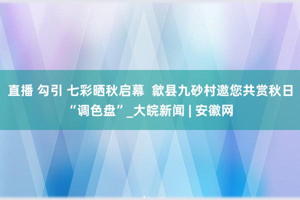 直播 勾引 七彩晒秋启幕  歙县九砂村邀您共赏秋日“调色盘”_大皖新闻 | 安徽网