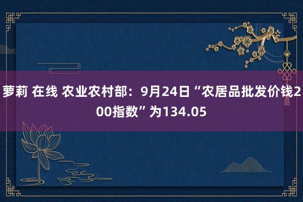 萝莉 在线 农业农村部：9月24日“农居品批发价钱200指数”为134.05