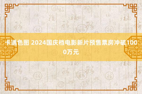 卡通色图 2024国庆档电影新片预售票房冲破1000万元