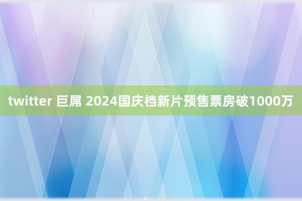 twitter 巨屌 2024国庆档新片预售票房破1000万