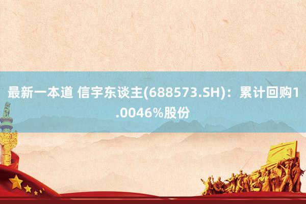 最新一本道 信宇东谈主(688573.SH)：累计回购1.0046%股份