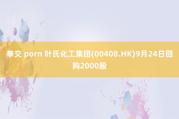 拳交 porn 叶氏化工集团(00408.HK)9月24日回购2000股