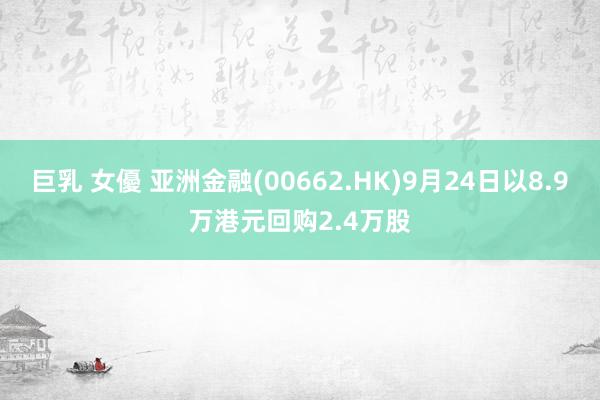 巨乳 女優 亚洲金融(00662.HK)9月24日以8.9万港元回购2.4万股