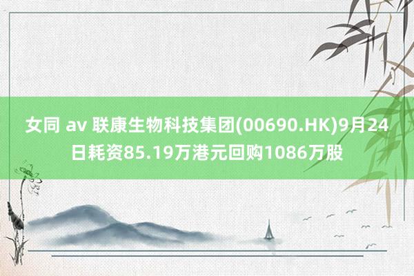 女同 av 联康生物科技集团(00690.HK)9月24日耗资85.19万港元回购1086万股