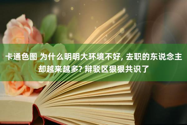 卡通色图 为什么明明大环境不好， 去职的东说念主却越来越多? 辩驳区狠狠共识了