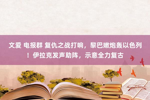 文爱 电报群 复仇之战打响，黎巴嫩炮轰以色列！伊拉克发声助阵，示意全力复古