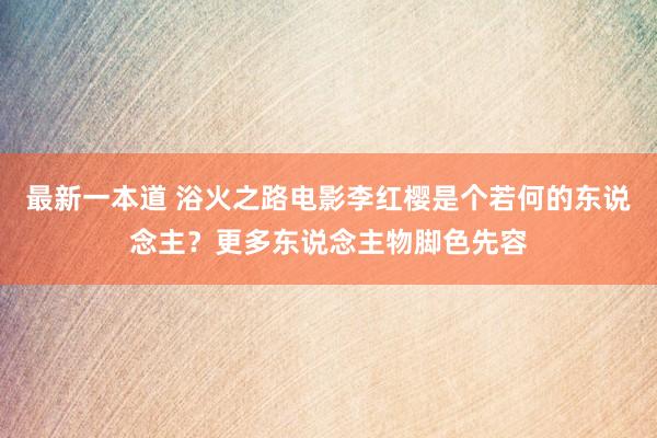 最新一本道 浴火之路电影李红樱是个若何的东说念主？更多东说念主物脚色先容