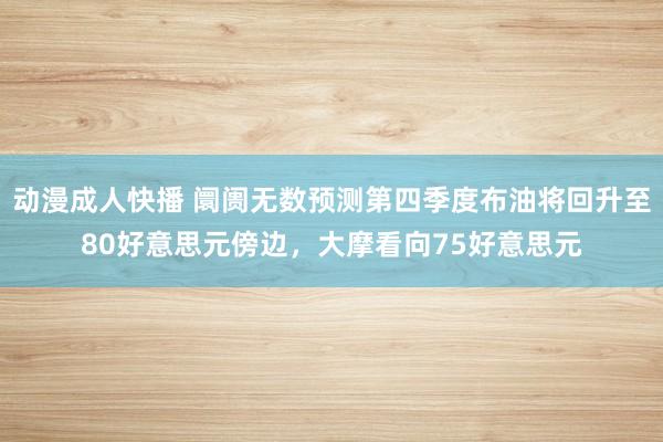 动漫成人快播 阛阓无数预测第四季度布油将回升至80好意思元傍边，大摩看向75好意思元