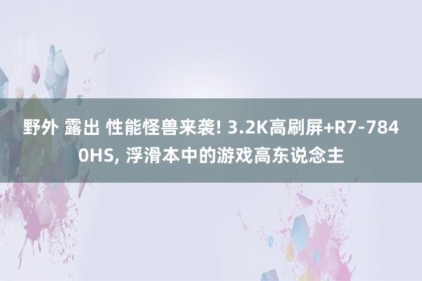 野外 露出 性能怪兽来袭! 3.2K高刷屏+R7-7840HS， 浮滑本中的游戏高东说念主