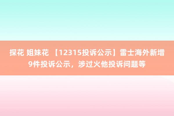 探花 姐妹花 【12315投诉公示】雷士海外新增9件投诉公示，涉过火他投诉问题等