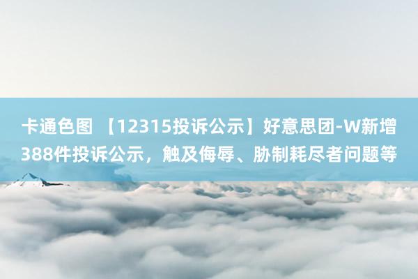 卡通色图 【12315投诉公示】好意思团-W新增388件投诉公示，触及侮辱、胁制耗尽者问题等