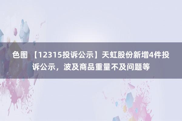 色图 【12315投诉公示】天虹股份新增4件投诉公示，波及商品重量不及问题等