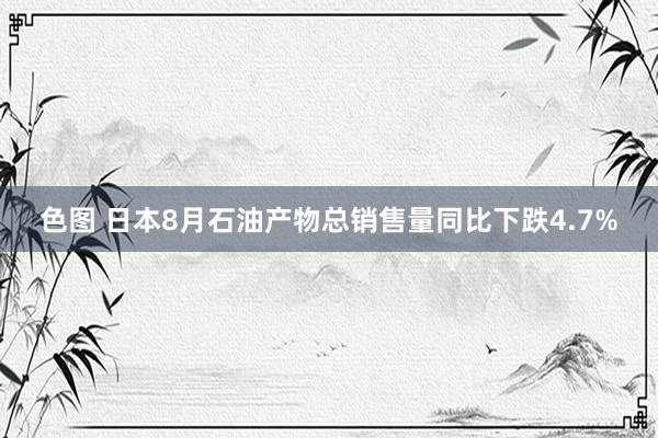 色图 日本8月石油产物总销售量同比下跌4.7%