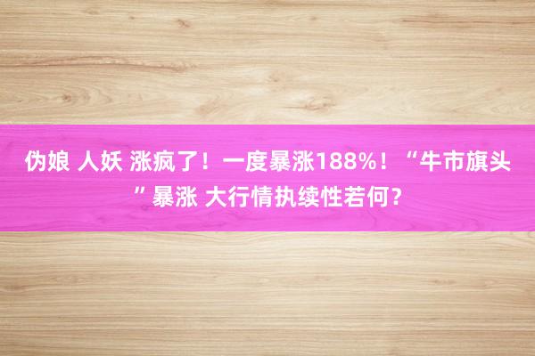 伪娘 人妖 涨疯了！一度暴涨188%！“牛市旗头”暴涨 大行情执续性若何？