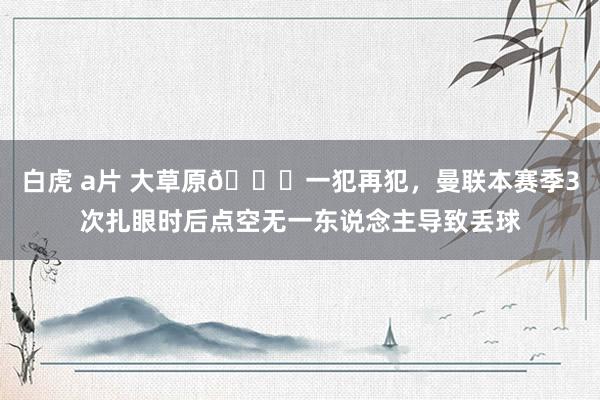 白虎 a片 大草原😅一犯再犯，曼联本赛季3次扎眼时后点空无一东说念主导致丢球