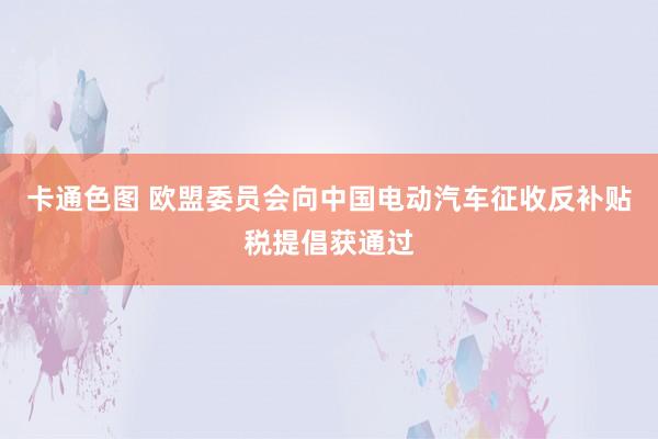 卡通色图 欧盟委员会向中国电动汽车征收反补贴税提倡获通过