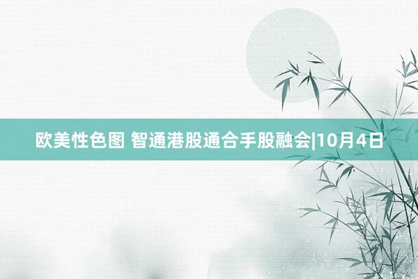 欧美性色图 智通港股通合手股融会|10月4日