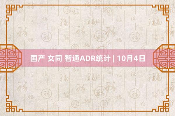 国产 女同 智通ADR统计 | 10月4日