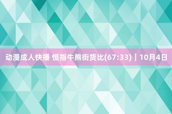 动漫成人快播 恒指牛熊街货比(67:33)︱10月4日