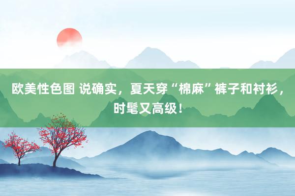 欧美性色图 说确实，夏天穿“棉麻”裤子和衬衫，时髦又高级！