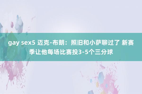 gay sex5 迈克-布朗：照旧和小萨聊过了 新赛季让他每场比赛投3-5个三分球