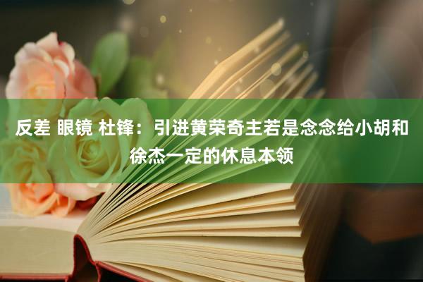 反差 眼镜 杜锋：引进黄荣奇主若是念念给小胡和徐杰一定的休息本领