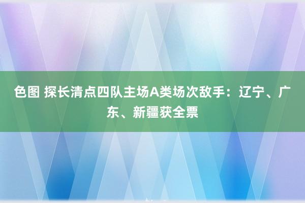 色图 探长清点四队主场A类场次敌手：辽宁、广东、新疆获全票