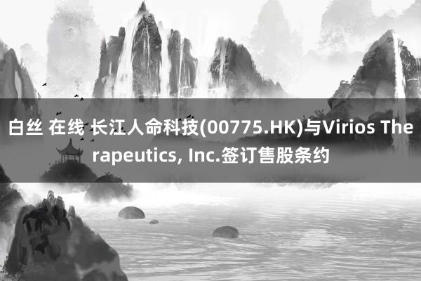 白丝 在线 长江人命科技(00775.HK)与Virios Therapeutics， Inc.签订售股条约