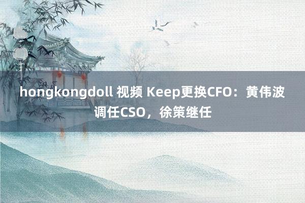 hongkongdoll 视频 Keep更换CFO：黄伟波调任CSO，徐策继任