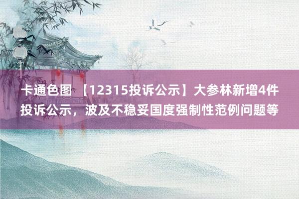 卡通色图 【12315投诉公示】大参林新增4件投诉公示，波及不稳妥国度强制性范例问题等