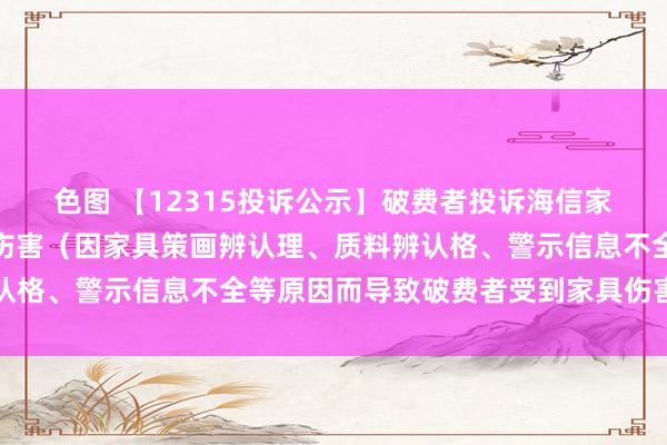 色图 【12315投诉公示】破费者投诉海信家电导致破费者受到家具伤害（因家具策画辨认理、质料辨认格、警示信息不全等原因而导致破费者受到家具伤害）问题